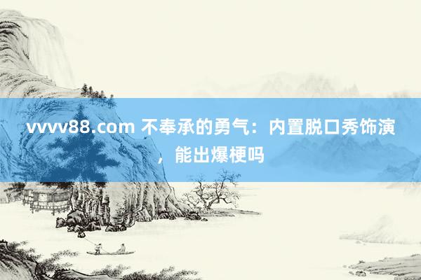 vvvv88.com 不奉承的勇气：内置脱口秀饰演，能出爆梗吗