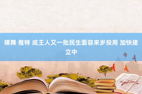 裸舞 推特 成王人又一批民生面容来岁投用 加快建立中