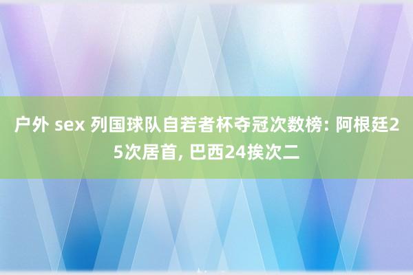 户外 sex 列国球队自若者杯夺冠次数榜: 阿根廷25次居首, 巴西24挨次二