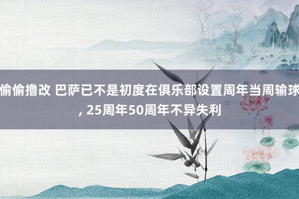 偷偷撸改 巴萨已不是初度在俱乐部设置周年当周输球, 25周年50周年不异失利