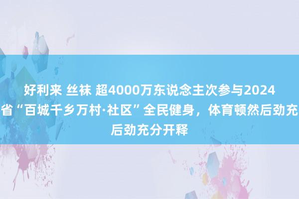 好利来 丝袜 超4000万东说念主次参与2024年四川省“百城千乡万村·社区”全民健身，体育顿然后劲充分开释