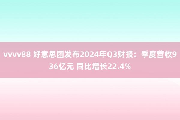 vvvv88 好意思团发布2024年Q3财报：季度营收936亿元 同比增长22.4%