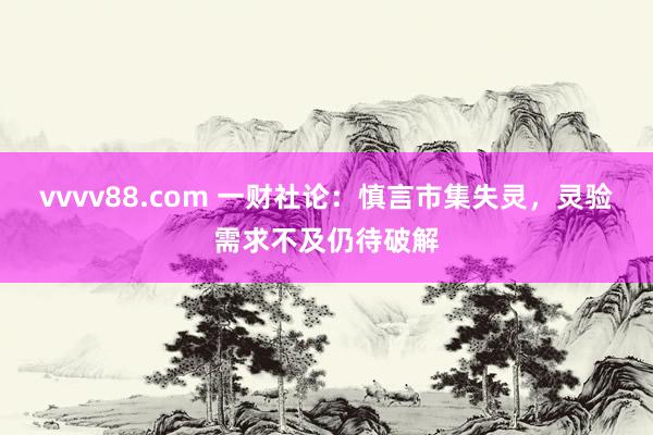 vvvv88.com 一财社论：慎言市集失灵，灵验需求不及仍待破解