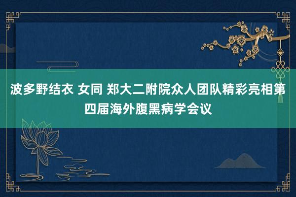 波多野结衣 女同 郑大二附院众人团队精彩亮相第四届海外腹黑病学会议