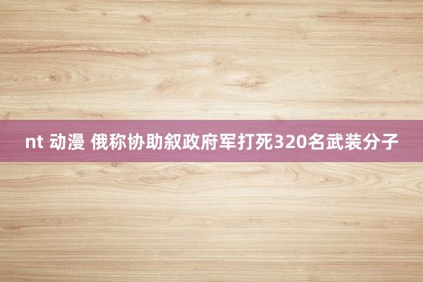 nt 动漫 俄称协助叙政府军打死320名武装分子