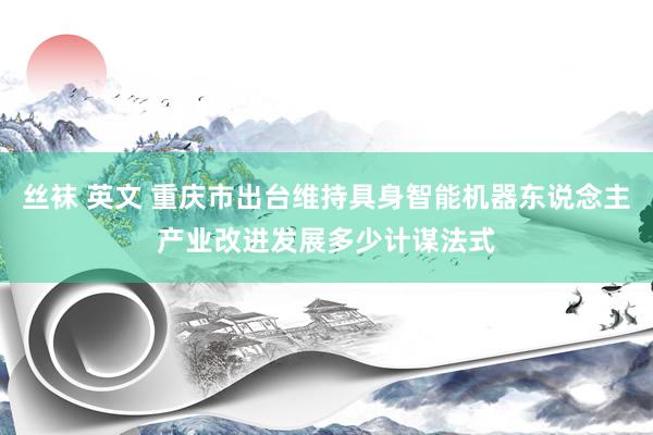 丝袜 英文 重庆市出台维持具身智能机器东说念主产业改进发展多少计谋法式