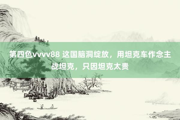 第四色vvvv88 这国脑洞绽放，用坦克车作念主战坦克，只因坦克太贵