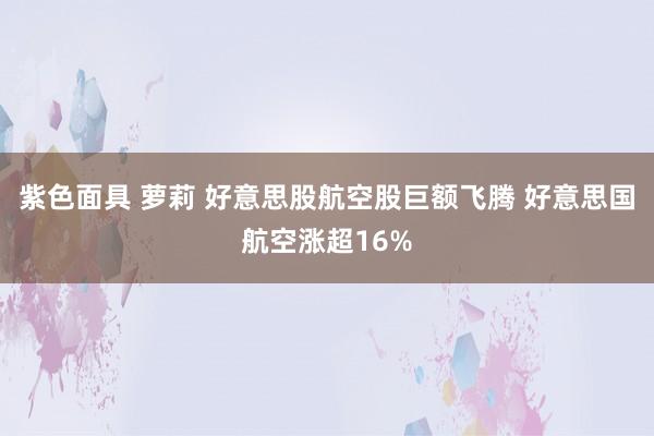 紫色面具 萝莉 好意思股航空股巨额飞腾 好意思国航空涨超16%