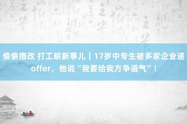 偷偷撸改 打工崭新事儿｜17岁中专生被多家企业递offer，他说“我要给我方争语气”！