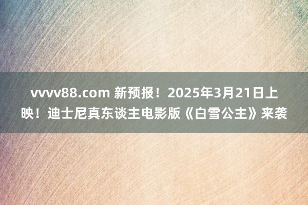 vvvv88.com 新预报！2025年3月21日上映！迪士尼真东谈主电影版《白雪公主》来袭