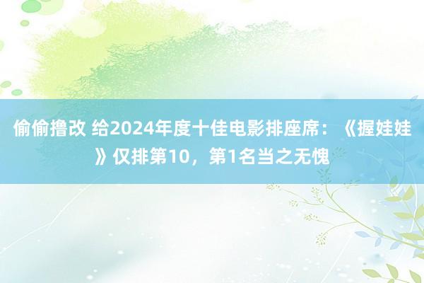 偷偷撸改 给2024年度十佳电影排座席：《握娃娃》仅排第10，第1名当之无愧