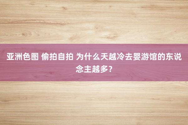 亚洲色图 偷拍自拍 为什么天越冷去婴游馆的东说念主越多？