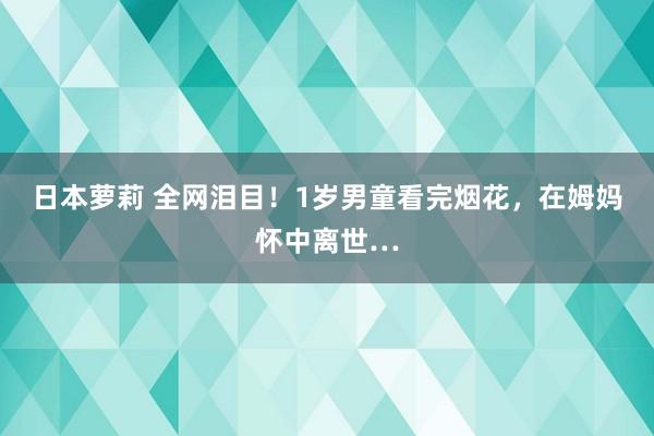 日本萝莉 全网泪目！1岁男童看完烟花，在姆妈怀中离世…