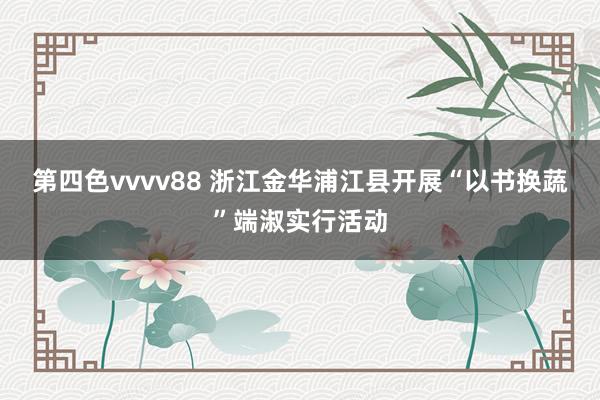 第四色vvvv88 浙江金华浦江县开展“以书换蔬”端淑实行活动