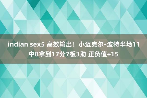 indian sex5 高效输出！小迈克尔-波特半场11中8拿到17分7板3助 正负值+15