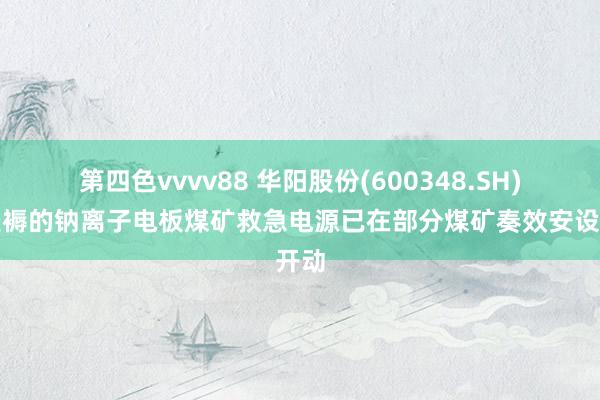 第四色vvvv88 华阳股份(600348.SH)：坐褥的钠离子电板煤矿救急电源已在部分煤矿奏效安设开动