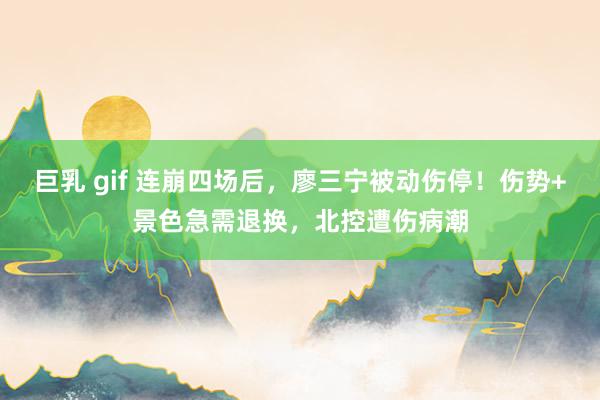 巨乳 gif 连崩四场后，廖三宁被动伤停！伤势+景色急需退换，北控遭伤病潮