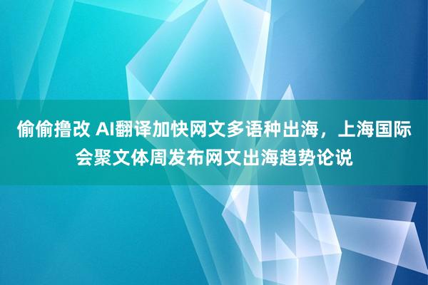 偷偷撸改 AI翻译加快网文多语种出海，上海国际会聚文体周发布网文出海趋势论说