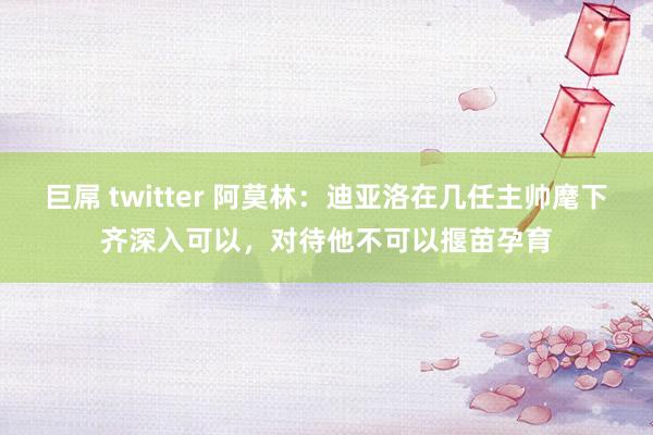 巨屌 twitter 阿莫林：迪亚洛在几任主帅麾下齐深入可以，对待他不可以揠苗孕育