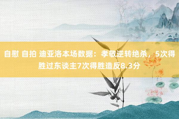 自慰 自拍 迪亚洛本场数据：孝敬逆转绝杀，5次得胜过东谈主7次得胜造反8.3分