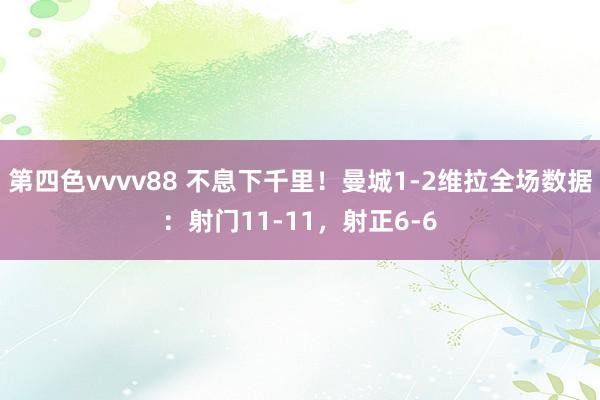 第四色vvvv88 不息下千里！曼城1-2维拉全场数据：射门11-11，射正6-6