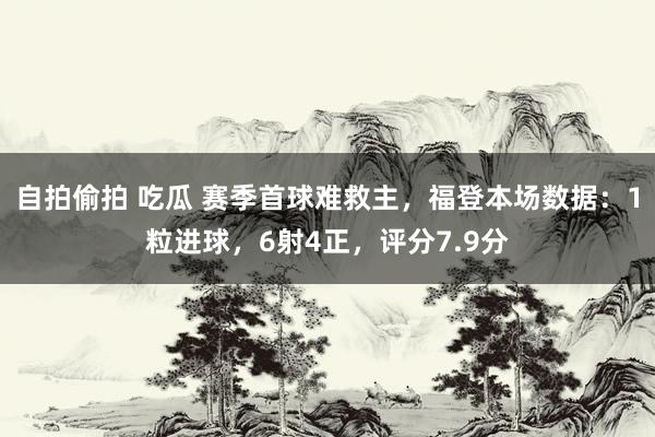 自拍偷拍 吃瓜 赛季首球难救主，福登本场数据：1粒进球，6射4正，评分7.9分