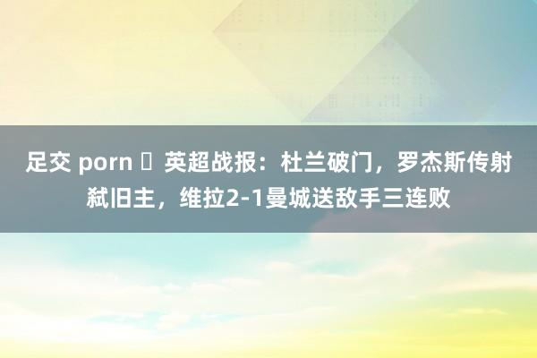 足交 porn ⚽英超战报：杜兰破门，罗杰斯传射弑旧主，维拉2-1曼城送敌手三连败