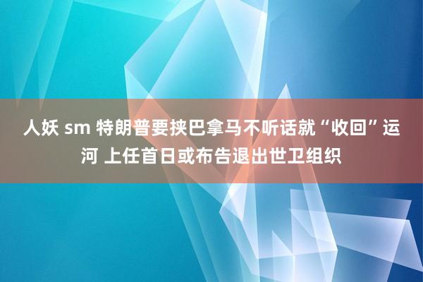 人妖 sm 特朗普要挟巴拿马不听话就“收回”运河 上任首日或布告退出世卫组织