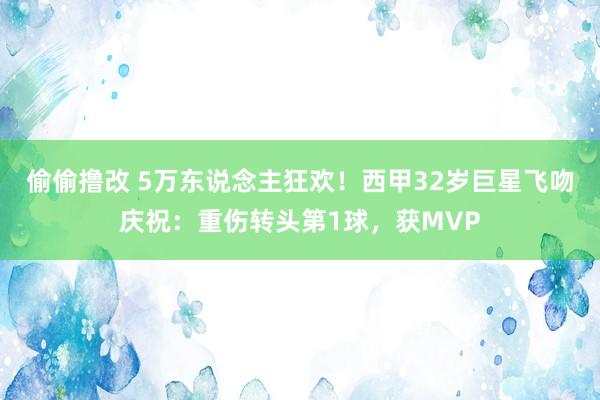 偷偷撸改 5万东说念主狂欢！西甲32岁巨星飞吻庆祝：重伤转头第1球，获MVP