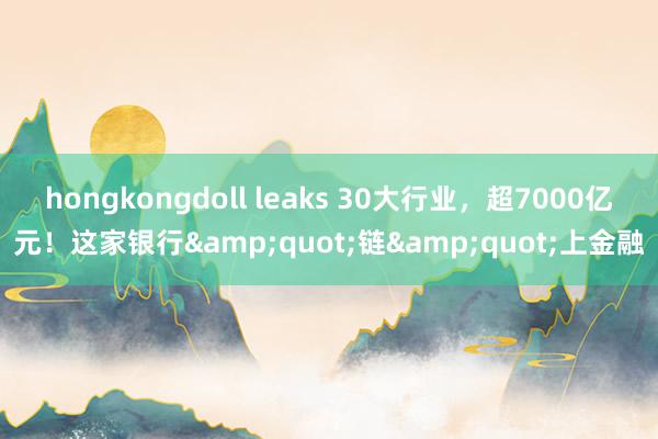 hongkongdoll leaks 30大行业，超7000亿元！这家银行&quot;链&quot;上金融