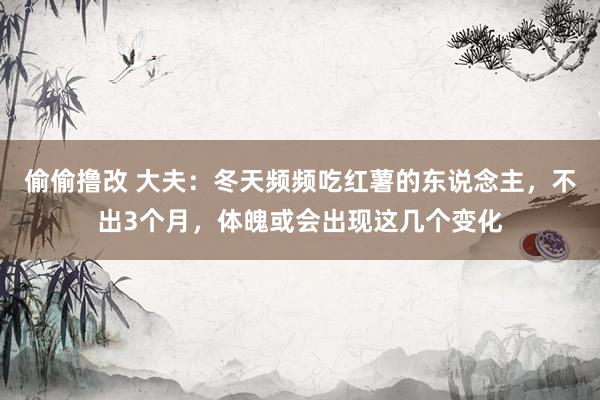 偷偷撸改 大夫：冬天频频吃红薯的东说念主，不出3个月，体魄或会出现这几个变化