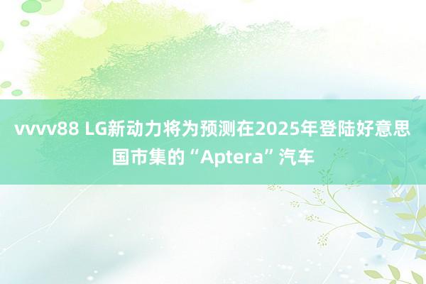 vvvv88 LG新动力将为预测在2025年登陆好意思国市集的“Aptera”汽车