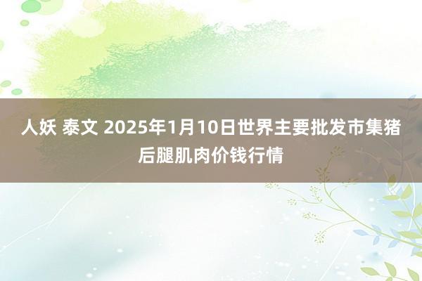 人妖 泰文 2025年1月10日世界主要批发市集猪后腿肌肉价钱行情