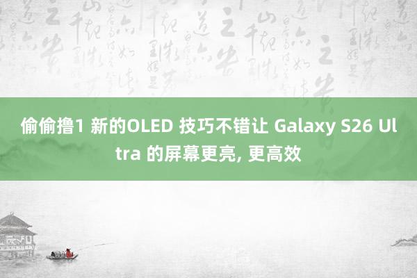 偷偷撸1 新的OLED 技巧不错让 Galaxy S26 Ultra 的屏幕更亮， 更高效