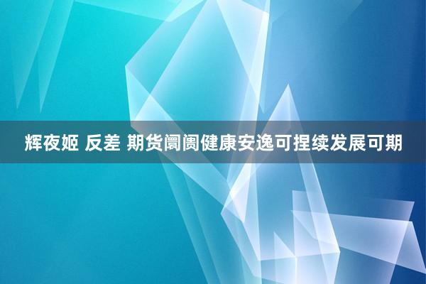 辉夜姬 反差 期货阛阓健康安逸可捏续发展可期