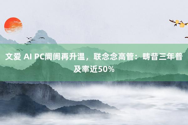 文爱 AI PC阛阓再升温，联念念高管：畴昔三年普及率近50%