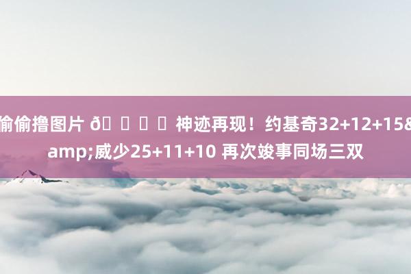 偷偷撸图片 🏔️神迹再现！约基奇32+12+15&威少25+11+10 再次竣事同场三双