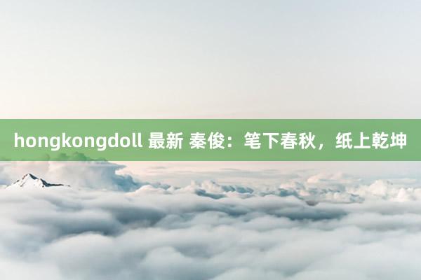 hongkongdoll 最新 秦俊：笔下春秋，纸上乾坤