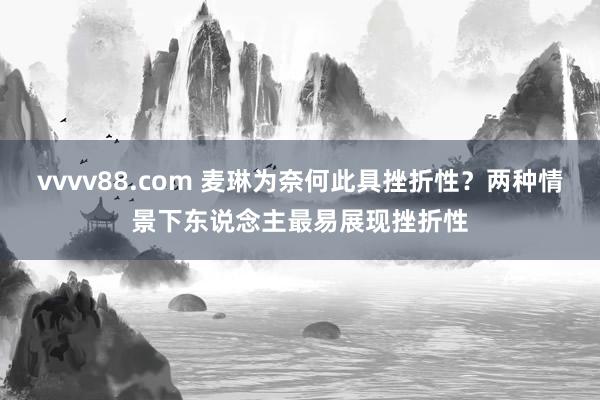 vvvv88.com 麦琳为奈何此具挫折性？两种情景下东说念主最易展现挫折性