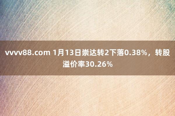 vvvv88.com 1月13日崇达转2下落0.38%，转股溢价率30.26%