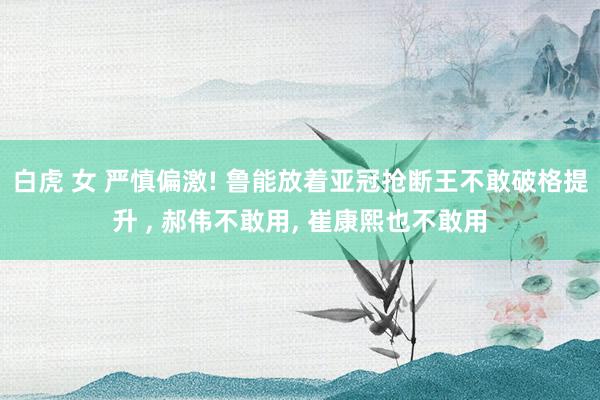 白虎 女 严慎偏激! 鲁能放着亚冠抢断王不敢破格提升 ， 郝伟不敢用， 崔康熙也不敢用