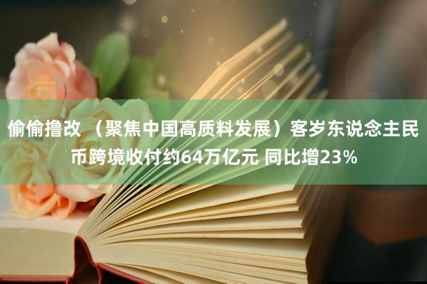 偷偷撸改 （聚焦中国高质料发展）客岁东说念主民币跨境收付约64万亿元 同比增23%