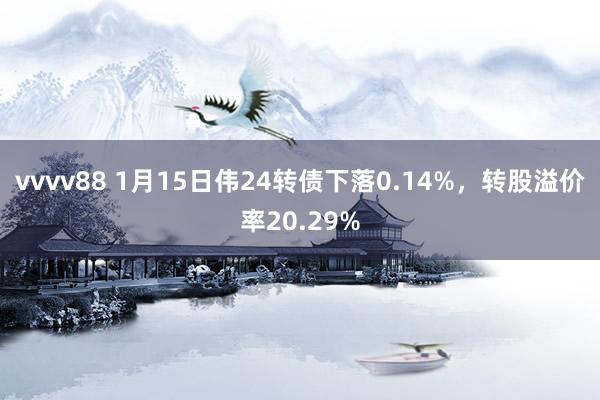 vvvv88 1月15日伟24转债下落0.14%，转股溢价率20.29%