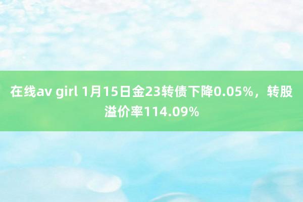 在线av girl 1月15日金23转债下降0.05%，转股溢价率114.09%