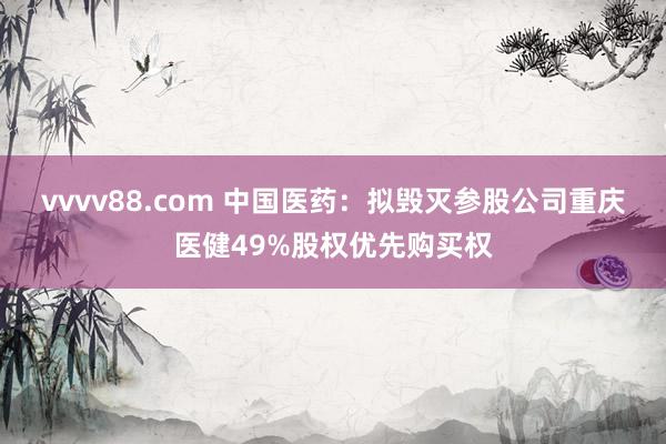 vvvv88.com 中国医药：拟毁灭参股公司重庆医健49%股权优先购买权